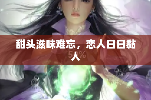 甜头滋味难忘，恋人日日黏人