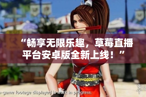 “畅享无限乐趣，草莓直播平台安卓版全新上线！”