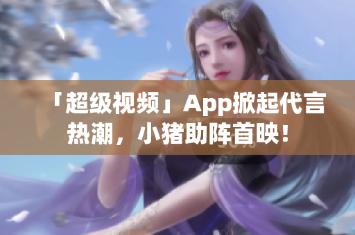 「超级视频」App掀起代言热潮，小猪助阵首映！
