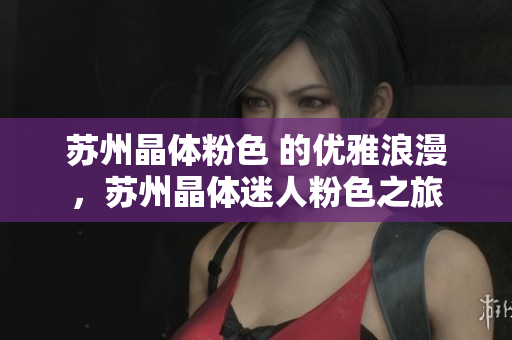 苏州晶体粉色 的优雅浪漫，苏州晶体迷人粉色之旅