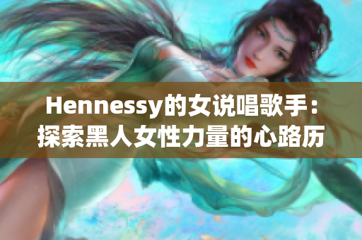Hennessy的女说唱歌手：探索黑人女性力量的心路历程