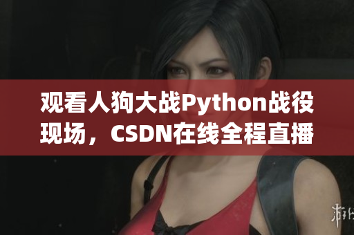 观看人狗大战Python战役现场，CSDN在线全程直播