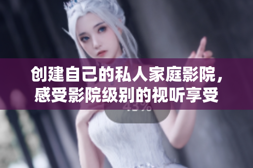 创建自己的私人家庭影院，感受影院级别的视听享受