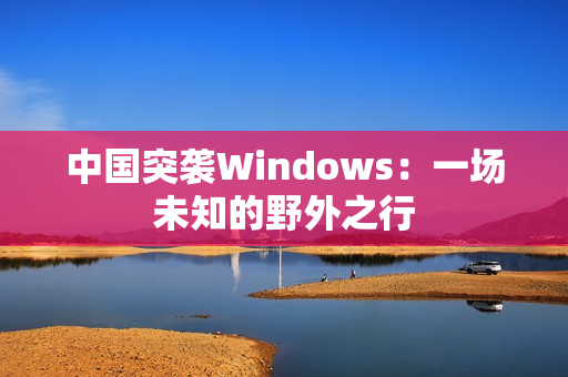 中国突袭Windows：一场未知的野外之行