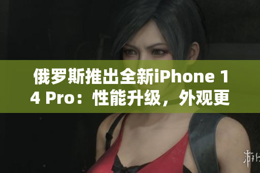 俄罗斯推出全新iPhone 14 Pro：性能升级，外观更炫酷