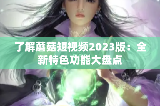 了解蘑菇短视频2023版：全新特色功能大盘点