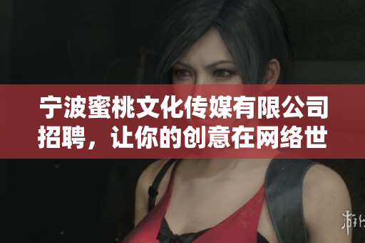 宁波蜜桃文化传媒有限公司招聘，让你的创意在网络世界闪耀！