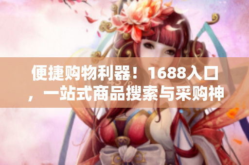 便捷购物利器！1688入口，一站式商品搜索与采购神器
