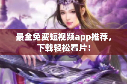 最全免费短视频app推荐，下载轻松看片！