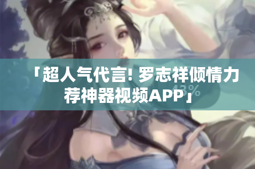 「超人气代言! 罗志祥倾情力荐神器视频APP」
