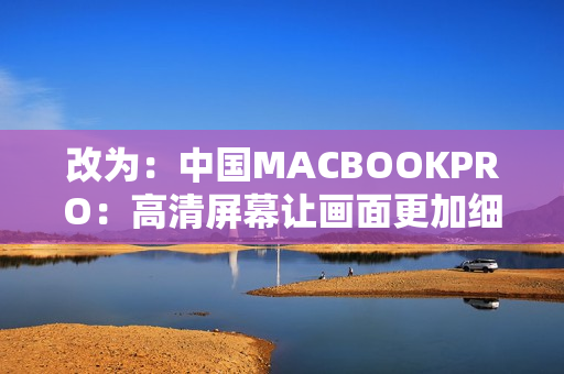 改为：中国MACBOOKPRO：高清屏幕让画面更加细腻