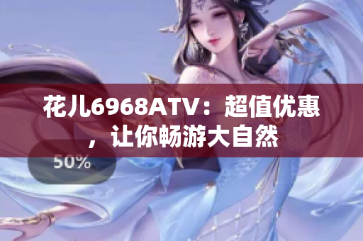 花儿6968ATV：超值优惠，让你畅游大自然