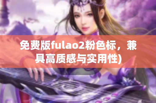 免费版fulao2粉色标，兼具高质感与实用性)