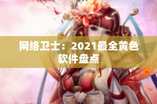 网络卫士：2021最全黄色软件盘点