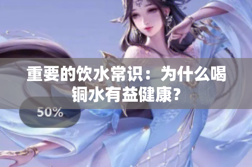 重要的饮水常识：为什么喝铜水有益健康？