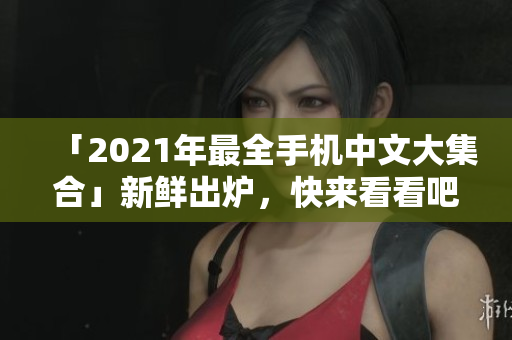 「2021年最全手机中文大集合」新鲜出炉，快来看看吧！