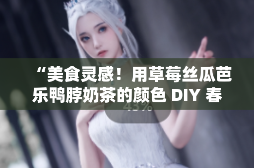 “美食灵感！用草莓丝瓜芭乐鸭脖奶茶的颜色 DIY 春季发型”