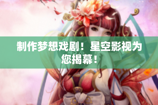 制作梦想戏剧！星空影视为您揭幕！