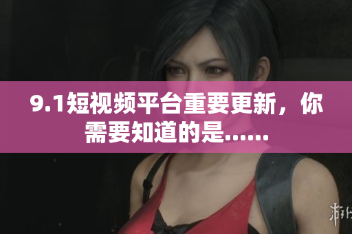 9.1短视频平台重要更新，你需要知道的是......