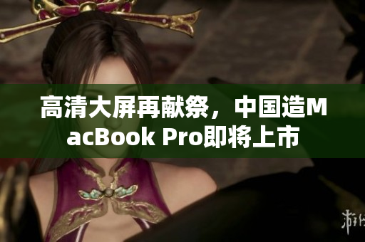 高清大屏再献祭，中国造MacBook Pro即将上市
