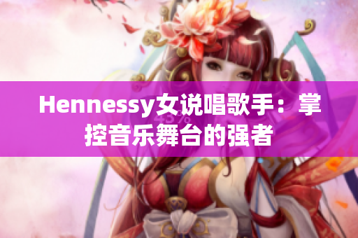 Hennessy女说唱歌手：掌控音乐舞台的强者