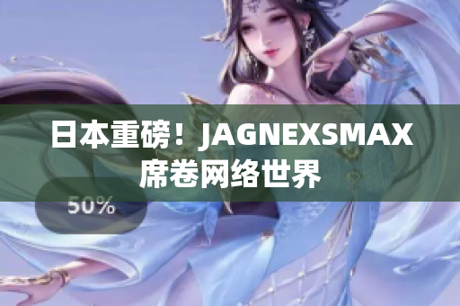 日本重磅！JAGNEXSMAX席卷网络世界