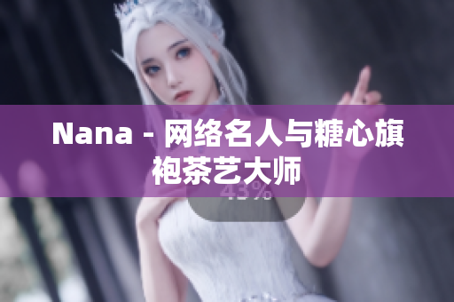 Nana - 网络名人与糖心旗袍茶艺大师