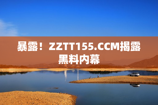 暴露！ZZTT155.CCM揭露黑料内幕