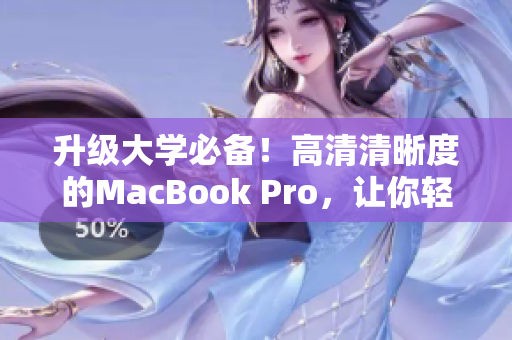 升级大学必备！高清清晰度的MacBook Pro，让你轻松愉悦学习