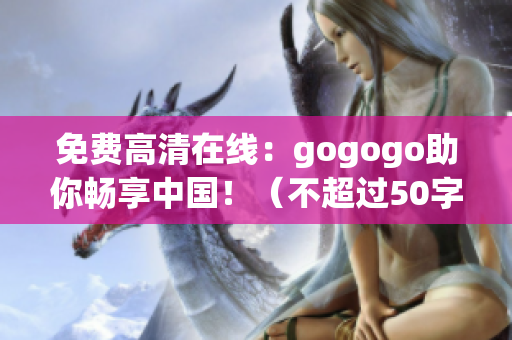 免费高清在线：gogogo助你畅享中国！（不超过50字）