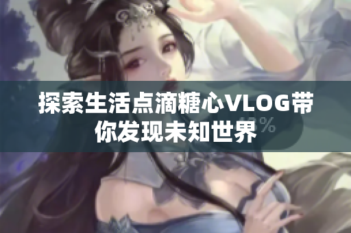 探索生活点滴糖心VLOG带你发现未知世界