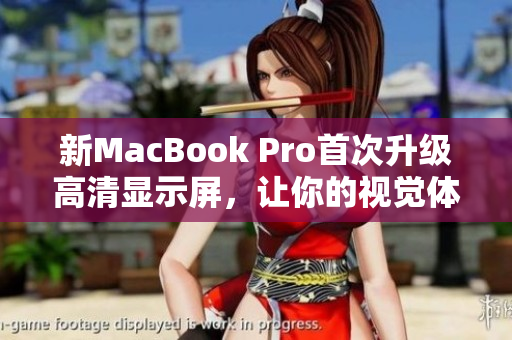 新MacBook Pro首次升级高清显示屏，让你的视觉体验更加震撼！