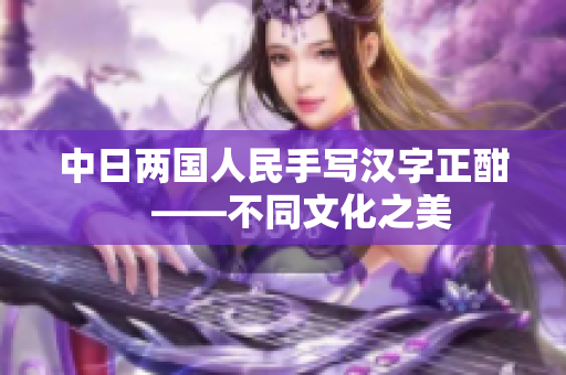 中日两国人民手写汉字正酣　——不同文化之美