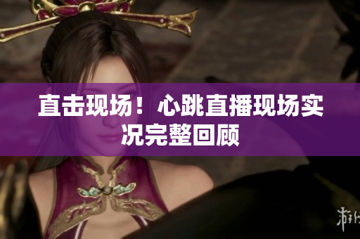 直击现场！心跳直播现场实况完整回顾