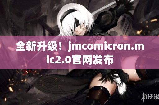 全新升级！jmcomicron.mic2.0官网发布