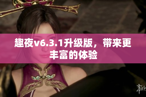 趣夜v6.3.1升级版，带来更丰富的体验