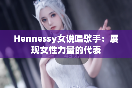 Hennessy女说唱歌手：展现女性力量的代表