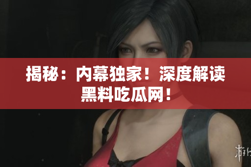 揭秘：内幕独家！深度解读黑料吃瓜网！