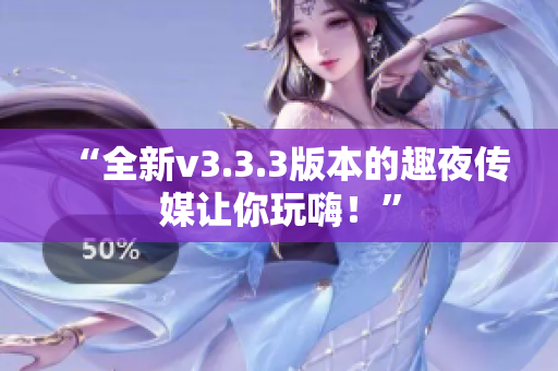 “全新v3.3.3版本的趣夜传媒让你玩嗨！”