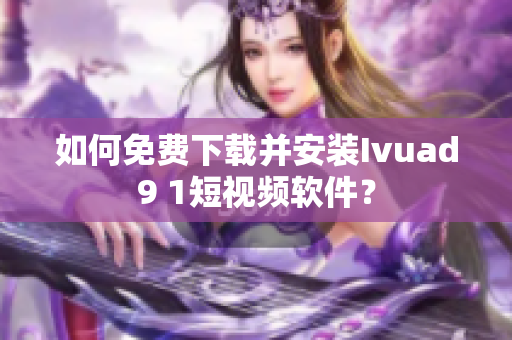如何免费下载并安装Ivuad9 1短视频软件？