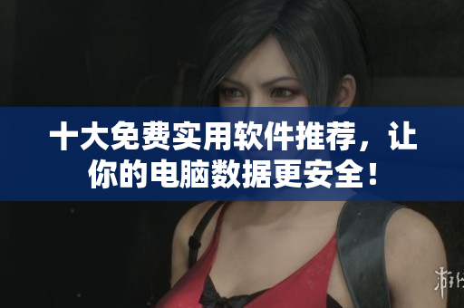 十大免费实用软件推荐，让你的电脑数据更安全！