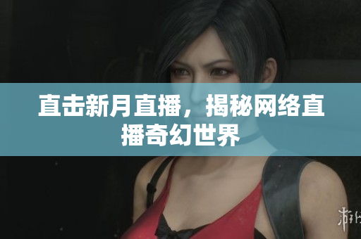 直击新月直播，揭秘网络直播奇幻世界