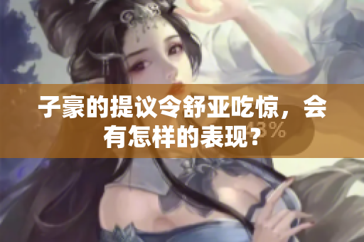 子豪的提议令舒亚吃惊，会有怎样的表现？