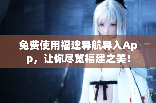 免费使用福建导航导入App，让你尽览福建之美！