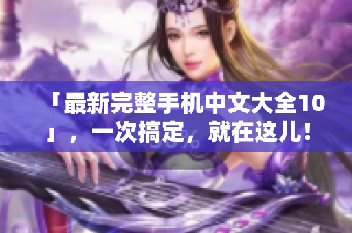「最新完整手机中文大全10」，一次搞定，就在这儿！