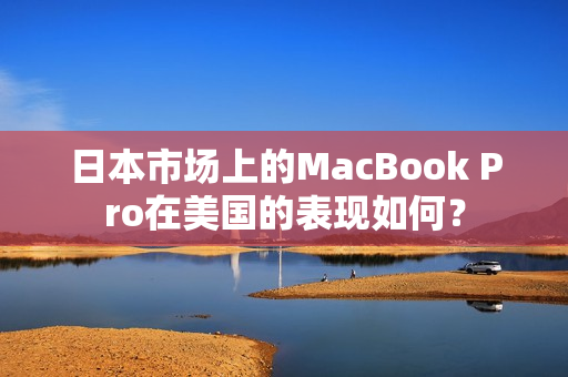 日本市场上的MacBook Pro在美国的表现如何？