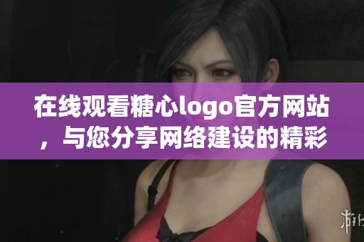 在线观看糖心logo官方网站，与您分享网络建设的精彩！