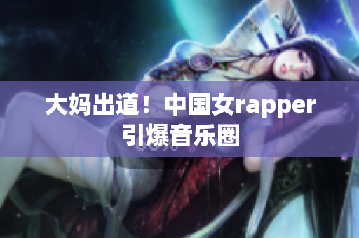 大妈出道！中国女rapper引爆音乐圈