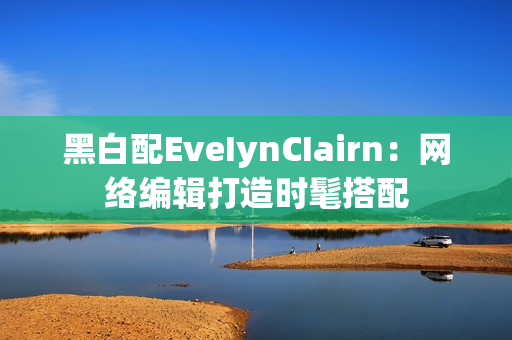 黑白配EveIynCIairn：网络编辑打造时髦搭配