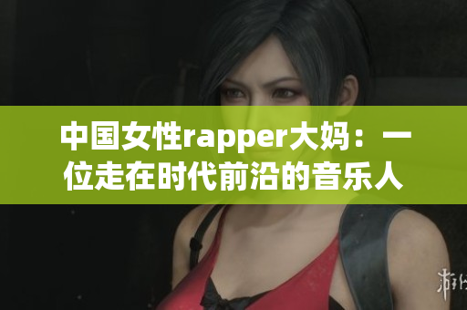 中国女性rapper大妈：一位走在时代前沿的音乐人